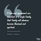 If love and agreement are manifest in a single family, that family will advance, become illumined and spiritual; but if enmity and hatred exist within it, destruction and dispersion are inevitable. - #AbdulBaha  #Bahai #Spirituality #Famility #Unity #Love
(The Promulgation of Universal Peace)