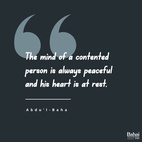 The mind of a contented person is always peaceful and his heart is at rest. He is like a monarch ruling over the whole world. How happily such a man helps himself to his frugal meals. How joyfully he takes his walks and how peacefully he sleeps! – #AbdulBaha  (Star of the West - Words of Abdul-Baha; from the Diary of Mirza Ahmad Sohrab, August 24, 1914.)