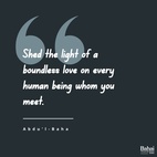 Shed the light of a boundless love on every human being whom you meet, whether of your country, your race, your political party, or of any other nation, colour or shade of political opinion. - #AbdulBaha  #Bahai #Spirituality #Love #Unity #Friendship 
(Paris Talks)