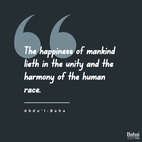 Know ye, verily, that the happiness of mankind lieth in the unity and the harmony of the human race, and that spiritual and material developments are conditioned upon love and amity among all men. – #AbdulBaha  #Bahai #Spirituality #Unity #Humanity 
(Selections from the Writings of ‘Abdu’l‑Bahá)