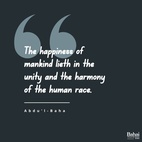 Know ye, verily, that the happiness of mankind lieth in the unity and the harmony of the human race, and that spiritual and material developments are conditioned upon love and amity among all men. – #AbdulBaha  #Bahai #Spirituality #Unity #Humanity
(Selections from the Writings of ‘Abdu’l‑Bahá)