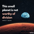 To our eyes this globe appears spacious; yet when we look upon it with divine eyes, it is reduced to the tiniest atom. This small planet is not worthy of division. Is it not one home, one native land? Is not all humanity one race? Creationally there is no difference whatsoever between the peoples. - #AbdulBaha⠀ ⠀  #bahai #spirituality #humanity #unity #oneness⠀ 
(Divine Philosophy)