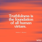 Truthfulness is the foundation of all human virtues. Without truthfulness progress and success, in all the worlds of God, are impossible for any soul. When this holy attribute is established in man, all the divine qualities will also be acquired. - #AbdulBaha  #Bahai #Spirituality #Truth #Truthfulness #SpiritualGrowth
(Cited in Shoghi Effendi, “The Advent of Divine Justice”, p. 26)