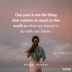 Our past is not the thing that matters so much in this world as what we intend to do with our future. – Shoghi Effendi  #Bahai #Spirituality #Hope #Motivation #InspiringQuotes
(Lights of Guidance, p. 208)