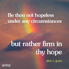 Never lose thy trust in God. Be thou ever hopeful, for the bounties of God never cease to flow upon man. If viewed from one perspective they seem to decrease, but from another they are full and complete. Man is under all conditions immersed in a sea of God’s blessings. Therefore, be thou not hopeless under any circumstances, but rather be firm in thy hope. - #AbdulBaha⠀ ⠀  #bahai #spirituality #trustgod #confidence #confidentheart⠀ 
(Selections From the Writings of ‘Abdu’l-Bahá)⠀ 
https://reference.bahai.org/en/t/ab/SAB/sab-179.html