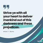 Strive ye with all your heart to deliver mankind out of this darkness and these prejudices that belong to the human condition and the world of nature, so that humanity may find its way into the light of the world of God. - #AbdulBaha  #Bahai #Spirituality #SpiritualJourney 
(Selections from the Writings of ‘Abdu’l‑Bahá)