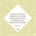 Know ye not why We created you all from the same dust? That no one should exalt himself over the other. Ponder at all times in your hearts how ye were created. Since We have created you all from one same substance it is incumbent on you to be even as one soul, to walk with the same feet, eat with the same mouth and dwell in the same land, that from your inmost being, by your deeds and actions, the signs of oneness and the essence of detachment may be made manifest. - Baha'u'llah ⠀
⠀
⠀
#bahai #spirituality #soul #humanity