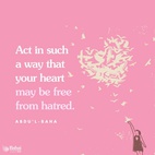 Act in such a way that your heart may be free from hatred. Let not your heart be offended with anyone. If some one commits an error and wrong toward you, you must instantly forgive him. Do not complain of others. Refrain from reprimanding them, and if you wish to give admonition or advice, let it be offered in such a way that it will not burden the bearer. Turn all your thoughts toward bringing joy to hearts. Beware! Beware! lest ye offend any heart. - #AbdulBaha⠀ ⠀  #bahai #spirituality #joy