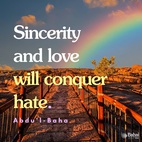 Do not despair! Work steadily. Sincerity and love will conquer hate. How many seemingly impossible events are coming to pass in these days! Set your faces steadily towards the Light of the World. Show love to all; ‘Love is the breath of the Holy Spirit in the heart of Man’. Take courage! God never forsakes His children who strive and work and pray! Let your hearts be filled with the strenuous desire that tranquillity and harmony may encircle all this warring world. So will success crown your efforts, and with the universal brotherhood will come the Kingdom of God in peace and goodwill. - Abdu'l-Baha  #bahai #love #spirituality 
(Paris Talks)