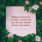 Debemos esforzarnos con vida y corazón para que, día a día, nuestras acciones sean mejores, nuestra conducta más bella y nuestra indulgencia mayor. Esto es, cultivar el amor por todo el mundo; alcanzar el carácter beatífico. - #AbdulBaha  #Bahai #Espiritualidad #Amabilidad #Bondad
[Traducción Provisional de Star of the West]