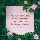 We must strive with life and heart that, day by day, our deeds may be better, our conduct more beautiful and our forbearance greater. That is, to cultivate love for all the world; to attain beatific character. - #AbdulBaha  #Bahai #Spirituality #Kindness
(Star of the West)