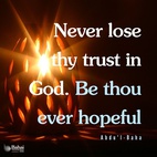 Never lose thy trust in God. Be thou ever hopeful, for the bounties of God never cease to flow upon man. If viewed from one perspective they seem to decrease, but from another they are full and complete. Man is under all conditions immersed in a sea of God’s blessings. Therefore, be thou not hopeless under any circumstances, but rather be firm in thy hope. - #AbdulBaha  #bahai #spirituality #trustgod #confidence #confidentheart⠀ 
(Selections From the Writings of ‘Abdu’l-Bahá)⠀