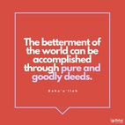 The betterment of the world can be accomplished through pure and goodly deeds, through commendable and seemly conduct. - #Bahaullah  #Bahai #Spirituality #Humanity #WorldPeace
(Bahá’u’lláh, cited in “The Advent of Divine Justice”)