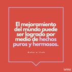 El mejoramiento del mundo puede ser logrado por medio de hechos puros y hermosos, por medio de una conducta loable y correcta. – #Bahaullah  #Bahai #Espiritualidad #Mundo