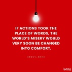 The wrong in the world continues to exist just because people talk only of their ideals, and do not strive to put them into practice. If actions took the place of words, the world’s misery would very soon be changed into comfort. – #AbdulBaha  #Bahai #Spirituality #WordsIntoActions
(Paris Talks)