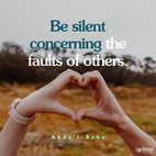 Be silent concerning the faults of others, pray for them, and help them, through kindness, to correct their faults... look always at the good and not at the bad. If a man has ten good qualities and one bad one, look at the ten and forget the one; and if a man has ten bad qualities and one good one, look at the one and forget the ten. - #AbdulBaha  #Bahai #Spirituality #Friendship #Kindness #Love
(Bahá’u’lláh and the New Era)