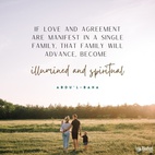 If love and agreement are manifest in a single family, that family will advance, become illumined and spiritual; but if enmity and hatred exist within it, destruction and dispersion are inevitable. - #AbdulBaha  #Bahai #Spirituality #Famility #Unity #Love
(The Promulgation of Universal Peace)