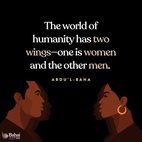 The world of humanity has two wings—one is women and the other men. Not until both wings are equally developed can the bird fly. Should one wing remain weak, flight is impossible. Not until the world of women becomes equal to the world of men in the acquisition of virtues and perfections, can success and prosperity be attained as they ought to be. - #AbdulBaha  #Women #Equality #Bahai 
(Selections from the Writings of ‘Abdu’l-Bahá)