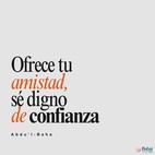 Sé alguien que convoca al amor y sé bondadoso con toda la raza humana. Ama a los hĳos de los hombres y participa de sus pesares. Sé de aquellos que promueven la paz. Ofrece tu amistad, sé digno de confianza. Sé un bálsamo para toda herida, una medicina para todo mal. Enlaza las almas entre sí. - #AbdulBaha  #Bahai #Espiritualidad
(Selección de los escritos de Abdu'l-Bahá)