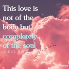 This love is not of the body but completely of the soul. And those souls whose inner being is lit by the love of God are even as spreading rays of light, and they shine out like stars of holiness in a pure and crystalline sky. For true love, real love, is the love for God, and this is sanctified beyond the notions and imaginings of men.  #Bahai #Spirituality #Love
(Selections from the Writings of ‘Abdu’l-Bahá)