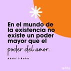 ¡Qué poder es el amor! Es el más maravilloso, el más importante de todos los poderes vivientes. El amor confiere vida a los que no la tienen. El amor enciende una llama en el corazón helado. El amor concede esperanza a los desesperados y alegra las almas de los angustiados. Ciertamente, en el mundo de la existencia no existe un poder mayor que el poder del amor. – #AbdulBaha  #Bahai #Espiritualidad #Amor 
(La sabiduría de Abdu'l-Bahá)