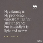 My calamity is My providence, outwardly it is fire and vengeance, but inwardly it is light and mercy. – Bahá’u’lláh  #Bahai #Spirituality #Calamity #Resilience 
(The Hidden Words)