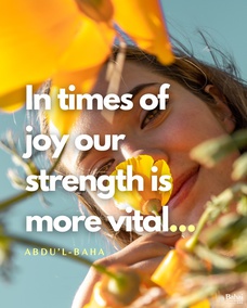 Joy gives us wings! In times of joy our strength is more vital, our intellect keener, and our understanding less clouded. We seem better able to cope with the world and to find our sphere of usefulness. But when sadness visits us we become weak, our strength leaves us, our comprehension is dim and our intelligence veiled. The actualities of life seem to elude our grasp, the eyes of our spirits fail to discover the sacred mysteries, and we become even as dead beings.  There is no human being untouched by these two influences; but all the sorrow and the grief that exist come from the world of matter—the spiritual world bestows only the joy! - #AbdulBaha  #Bahai #Spirituality #Joy #Happiness
(Paris Talks)