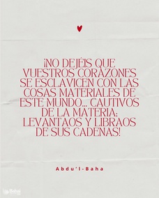 ¡No dejéis que vuestros corazones se esclavicen con las cosas materiales de este mundo; os encomiendo a no descansar complacidos en el lecho de la negligencia, cautivos de la materia; levantaos y libraos de sus cadenas! – #AbdulBaha  #Bahai #Espiritualidad #Desprendimiento
(La sabiduría de Abdu'l-Bahá)