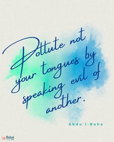 Pollute not your tongues by speaking evil of another. Recognize your enemies as friends, and consider those who wish you evil as the wishers of good. You must not see evil as evil and then compromise with your opinion, for to treat in a smooth, kindly way one whom you consider evil or an enemy is hypocrisy, and this is not worthy or allowable. You must consider your enemies as your friends, look upon your evil-wishers as your well-wishers and treat them accordingly. Act in such a way that your heart may be free from hatred. - #AbdulBaha  #bahai #spirituality #speech #friendship #humanity 
(The Promulgation of Universal Peace)