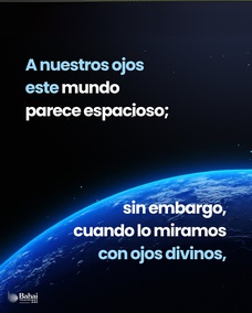A nuestros ojos este mundo parece espacioso; sin embargo, cuando lo miramos con ojos divinos, queda reducido al átomo más diminuto. Este pequeño planeta no es digno de división. ¿ Acaso no es un solo hogar, una sola tierra nativa? ¿No es toda la humanidad una sola raza? - #AbdulBaha⠀⠀  #bahai #espiritualidad #humanidad #unidad ⠀ 
(Divine Philosophy, Traducción provisional)