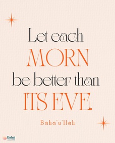 Let each morn be better than its eve and each morrow richer than its yesterday. Man’s merit lieth in service and virtue and not in the pageantry of wealth and riches... Dissipate not the wealth of your precious lives in the pursuit of evil and corrupt affection, nor let your endeavors be spent in promoting your personal interest - #Bahaullah  #Bahai #Spirituality #Unity #SpiritualGrowth
(Tablets of Bahá’u’lláh, p. 47)