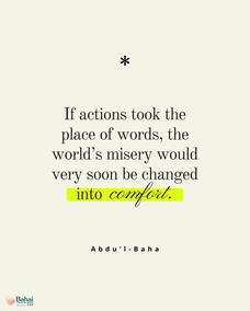 The wrong in the world continues to exist just because people talk only of their ideals, and do not strive to put them into practice. If actions took the place of words, the world’s misery would very soon be changed into comfort. – Abdu’l-Baha  #Spirituality #GoodDeeds #Bahai