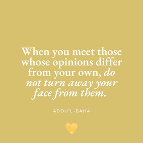 When you meet those whose opinions differ from your own, do not turn away your face from them. All are seeking truth, and there are many roads leading thereto. Truth has many aspects, but it remains always and forever one.
Do not allow difference of opinion, or diversity of thought to separate you from your fellow-men, or to be the cause of dispute, hatred and strife in your hearts. Rather, search diligently for the truth and make all men your friends. Every edifice is made of many different stones, yet each depends on the other to such an extent that if one were displaced the whole building would suffer; if one is faulty the structure is imperfect. - #Abdu'l-Baha  #bahai #unity #friendship
(Paris Talks)