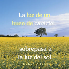 La luz de un buen carácter sobrepasa a la luz del sol y a su resplandor. Quienquiera lo haya alcanzado es considerado como una joya entre los hombres. La gloria y la elevación del mundo dependen necesariamente de ello. Un carácter bondadoso es un medio por el cual los hombres son guiados al Sendero Recto y son conducidos hacia el Gran Anuncio. Bienaventurado quien esté adornado con el carácter y los santos atributos del Concurso de lo Alto. – #Bahaullah  #Bahai #Espiritualidad #Bondad