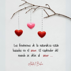 El primero signo de la fe es el amor. El mensaje de las santas y divinas Manifestaciones es el amor. Los fenómenos de la naturaleza están basados en el amor. El esplendor del mundo se debe al amor. El bienestar y la felicidad del mundo dependen de él. Por tanto, os exhorto a esforzaros en todo el mundo humano para difundir la luz del amor. Los pueblos del mundo piensan en la guerra: vosotros debéis ser pacificadores. Las naciones son egoístas: vosotros debéis pensar más en los demás que en vosotros mismos. - #AbdulBaha  #bahai #espiritualidad #amor
(La promulgación de la paz universal)