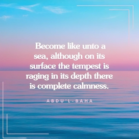 Become like unto a sea, although on its surface the tempest is raging and the mountainous waves rising, in its depth there is complete calmness. - #AbdulBaha  #Bahai #Resiliency (Star of the West)
