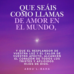 ... que seáis como llamas de amor en el mundo, y que el resplandor de vuestra luz y el calor de vuestro afecto, alcancen el corazón de todos los tristes y afligidos hijos de Dios. - #AbdulBaha #Bahai #Amor #Espiritualidad
(La sabiduría de Abdu’l-Bahá)