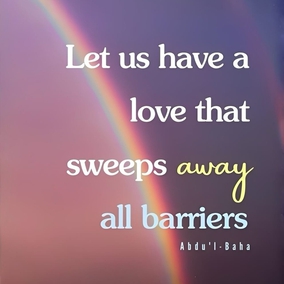 Let us have love and more love, a love that melts all opposition, a love that conquers all foes, a love that sweeps away all barriers, a love that aboundeth in charity, large-heartedness, tolerance and noble-striving, a love that triumphs over all obstacles,—a boundless, resistless, sweeping love. Ah me! Each one must be a sign of love, a sea of love, a center of love, a sun of love, star of love, a haven of love, a pearl of love, a palace of love, a mountain of love, a world of love, a universe of love. Hast thou love? Then thy power is irresistible. - #AbdulBaha  #Bahai #Spirituality Love 
(Star of the West)