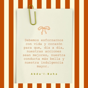 Debemos esforzarnos con vida y corazón para que, día a día, nuestras acciones sean mejores, nuestra conducta más bella y nuestra indulgencia mayor. Esto es, cultivar el amor por todo el mundo; alcanzar el carácter beatífico. - #AbdulBaha  #Bahai #Espiritualidad #Amabilidad
[Traducción Provisional de Star of the West]