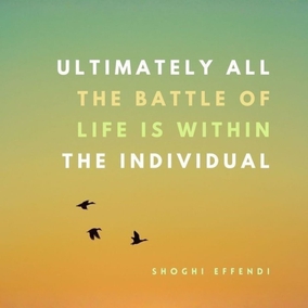 Ultimately all the battle of life is within the individual. No amount of organization can solve the inner problems or produce or prevent, as the case may be, victory or failure at a crucial moment... individuals are torn by great forces at large in the world. - Shoghi Effendi  #Bahai #Spirituality #Soul