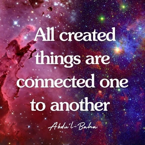 All created things are connected one to another by a linkage complete and perfect ... look into this endless universe: a universal power inevitably existeth, which encompasseth all, directing and regulating all the parts of this infinite creation; and were it not for this Director, this Coordinator, the universe would be flawed and deficient. It would be even as a madman; whereas ye can see that this endless creation carrieth out its functions in perfect order, every separate part of it performing its own task with complete reliability, nor is there any flaw to be found in all its workings. Thus it is clear that a Universal Power existeth, directing and regulating this infinite universe. Every rational mind can grasp this fact. - #AbdulBaha #Bahai #Spirituality #Universe
(Selections of the Writings of Abdu’l-Bahá)