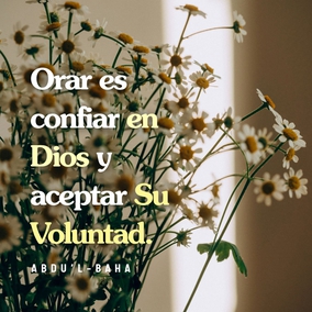 Orar es confiar en Dios y aceptar Su Voluntad. Debes ser paciente y aceptar la Voluntad de Dios, entonces las cosas cambiarán para ti. Pon a tu familia en manos de Dios. Confía en Dios y ama Su Voluntad. Los barcos fuertes no son conquistados por el mar; ¡ellos remontan las olas! Sé un barco fuerte, no uno abatido».  [Traducción provisional]
(Gloria Faizi, Historias sobre ‘Abdu’l-Bahá)