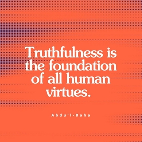 Truthfulness is the foundation of all human virtues. Without truthfulness progress and success, in all the worlds of God, are impossible for any soul. When this holy attribute is established in man, all the divine qualities will also be acquired. - #AbdulBaha  #Bahai #Spirituality #Truth #Truthfulness SpiritualGrowth 
(Quoted by Shoghi Effendi in “The Advent of Divine Justice”, p. 26)