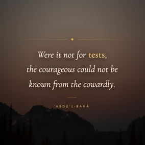 Is it, then, possible to be saved from the trials of God? No, verily. There is a great wisdom therein of which no one is aware save the wise and knowing. Were it not for tests, genuine gold could not be distinguished from the counterfeit. Were it not for tests, the courageous could not be known from the cowardly. Were it not for tests, the people of faithfulness could not be known from those of selfishness. Were it not for tests, the intellects and faculties of the scholars in the great colleges would not be developed. Were it not for tests, the sparkling gems could not be known from worthless pebbles. – #AbdulBaha  #Bahai #Spirituality #Tests 
(Abdu'l-Bahá, Star of the West, vol. 8, no. 19, pp. 238-39)