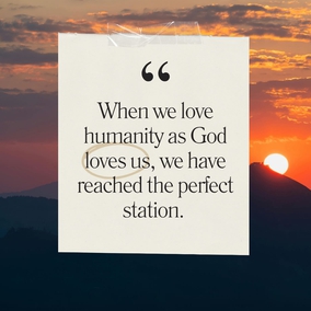 As the soul grows, its capacity increases. Capacity is the measure of development. Love is the evidence of capacity. When we love humanity as God loves us, we have reached the perfect station. Eternal Life is then ours, and this mortal world can give us nothing more. Do good each day, if only by speaking a kind word. - #AbdulBaha  #Bahai #Spirituality #Love #Kindness 
(Ten Days in the Light of Akka, p. 42)
