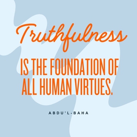 Truthfulness is the foundation of all human virtues. Without truthfulness progress and success, in all the worlds of God, are impossible for any soul. When this holy attribute is established in man, all the divine qualities will also be acquired. - #AbdulBaha  #Bahai #Spirituality #Truth #Truthfulness #SpiritualGrowth
(Quoted by Shoghi Effendi, “The Advent of Divine Justice”, p. 26)