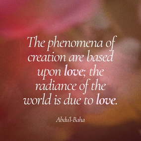 The first sign of faith is love. The message of the holy, divine Manifestations is love; the phenomena of creation are based upon love; the radiance of the world is due to love; the well-being and happiness of the world depend upon it. Therefore, I admonish you that you must strive throughout the human world to diffuse the light of love. The people of this world are thinking of warfare; you must be peacemakers... - #AbdulBaha  #bahai #spirituality #love #humanity