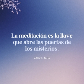 La meditación es la llave que abre las puertas de los misterios. En ese estado, el ser humano se abstrae; en esa actitud se aísla de todos los objetos que le rodean; en este estado subjetivo se sumerge en el océano de la vida espiritual, y puede descubrir los secretos de las cosas en sí mismas… Es un hecho axiomático que mientras se medita se está hablando con el propio espíritu. En tal estado mental, se hacen ciertas preguntas al espíritu y éste os contesta; la luz se abre paso y la realidad se manifiesta. – #AbdulBaha  #Bahai #Espiritualidad #Meditacion #Oracion