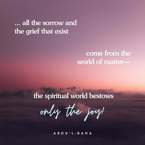 In this world we are influenced by two sentiments, Joy and Pain. Joy gives us wings! In times of joy our strength is more vital, our intellect keener, and our understanding less clouded. We seem better able to cope with the world and to find our sphere of usefulness. But when sadness visits us we become weak, our strength leaves us, our comprehension is dim and our intelligence veiled. The actualities of life seem to elude our grasp, the eyes of our spirits fail to discover the sacred mysteries, and we become even as dead beings. There is no human being untouched by these two influences; but all the sorrow and the grief that exist come from the world of matter—the spiritual world bestows only the joy! - #AbdulBaha  #Bahai #Spirituality #Joy #Happiness 
(Paris Talks)