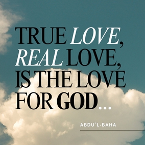 Love of God and spiritual attraction do cleanse and purify the human heart and dress and adorn it with the spotless garment of holiness... This love is not of the body but completely of the soul. And those souls whose inner being is lit by the love of God are even as spreading rays of light, and they shine out like stars of holiness in a pure and crystalline sky. For true love, real love, is the love for God, and this is sanctified beyond the notions and imaginings of men. - #AbdulBaha  #Bahai #Spirituality #Love #God 
(Selections from the Writings of ‘Abdu’l‑Bahá)